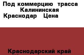 Под коммерцию, трасса Калининская -Краснодар › Цена ­ 1 200 000 - Краснодарский край, Калининский р-н, Старовеличковская ст-ца Недвижимость » Земельные участки продажа   